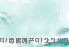 91国产香蕉,品味独特，引领健康生活新潮流